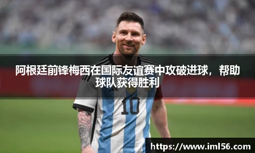 阿根廷前锋梅西在国际友谊赛中攻破进球,帮助球队获得胜利