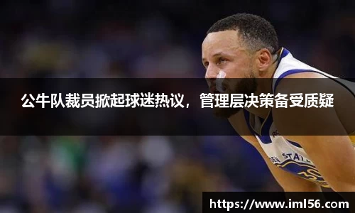 公牛队裁员掀起球迷热议，管理层决策备受质疑