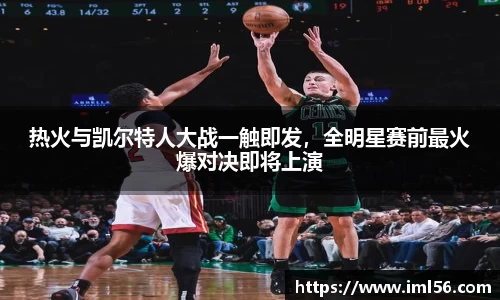 热火与凯尔特人大战一触即发，全明星赛前最火爆对决即将上演