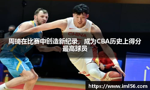 周琦在比赛中创造新纪录，成为CBA历史上得分最高球员