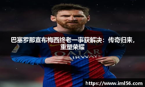 巴塞罗那宣布梅西终老一事获解决：传奇归来，重塑荣耀