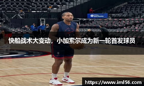 快船战术大变动，小加索尔成为新一轮首发球员