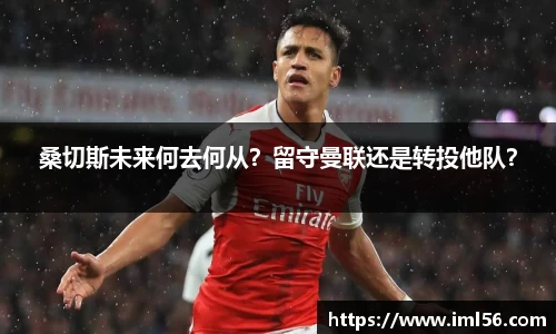 桑切斯未来何去何从？留守曼联还是转投他队？
