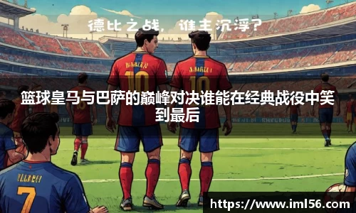 篮球皇马与巴萨的巅峰对决谁能在经典战役中笑到最后
