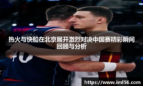 热火与快船在北京展开激烈对决中国赛精彩瞬间回顾与分析