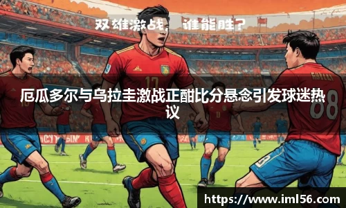 厄瓜多尔与乌拉圭激战正酣比分悬念引发球迷热议