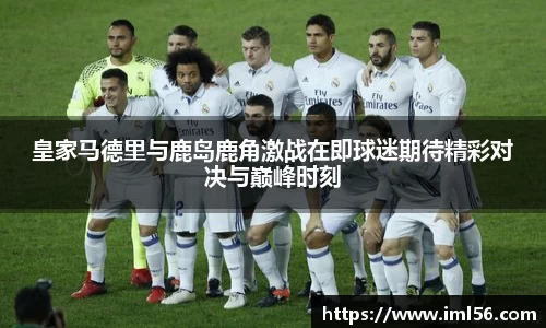皇家马德里与鹿岛鹿角激战在即球迷期待精彩对决与巅峰时刻
