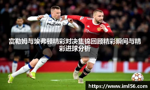 富勒姆与埃弗顿精彩对决集锦回顾精彩瞬间与精彩进球分析