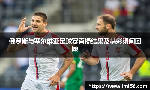 俄罗斯与塞尔维亚足球赛直播结果及精彩瞬间回顾
