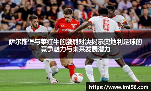 萨尔斯堡与莱红牛的激烈对决揭示奥地利足球的竞争魅力与未来发展潜力