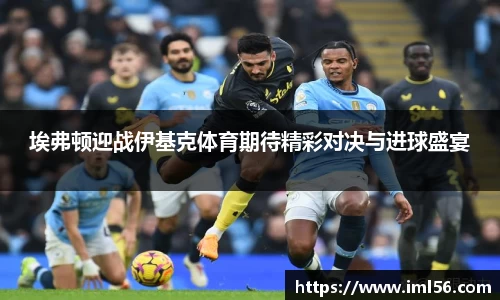 埃弗顿迎战伊基克体育期待精彩对决与进球盛宴