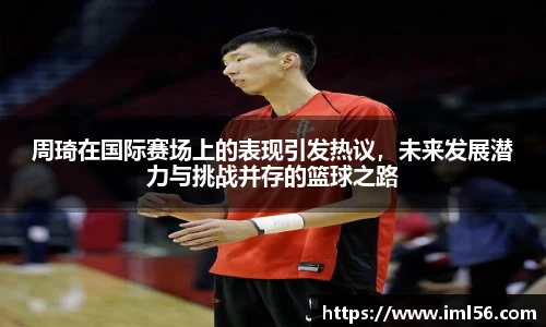 周琦在国际赛场上的表现引发热议，未来发展潜力与挑战并存的篮球之路