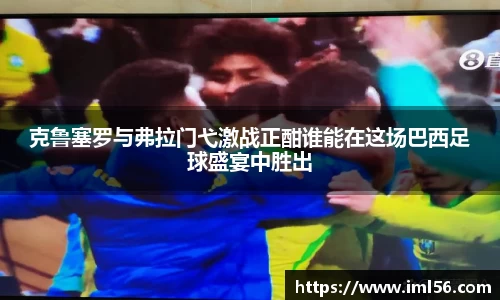 克鲁塞罗与弗拉门弋激战正酣谁能在这场巴西足球盛宴中胜出
