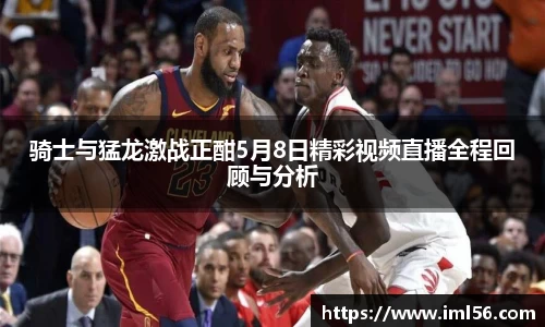 骑士与猛龙激战正酣5月8日精彩视频直播全程回顾与分析