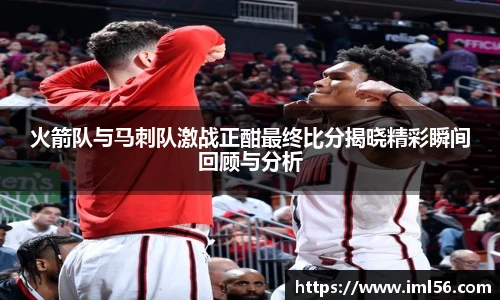火箭队与马刺队激战正酣最终比分揭晓精彩瞬间回顾与分析