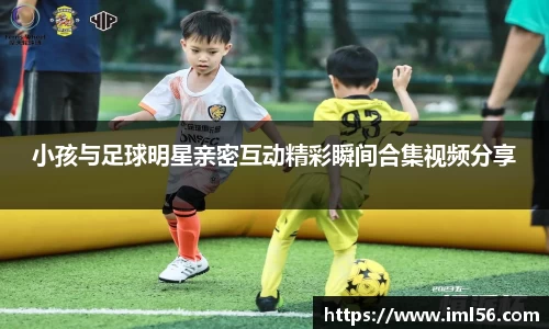 小孩与足球明星亲密互动精彩瞬间合集视频分享